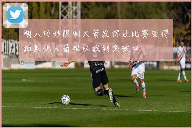 湖人巧妙限制火箭发挥让比赛变得抽象化火箭难以找到突破口