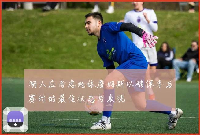 湖人应考虑轮休詹姆斯以确保季后赛时的最佳状态与表现