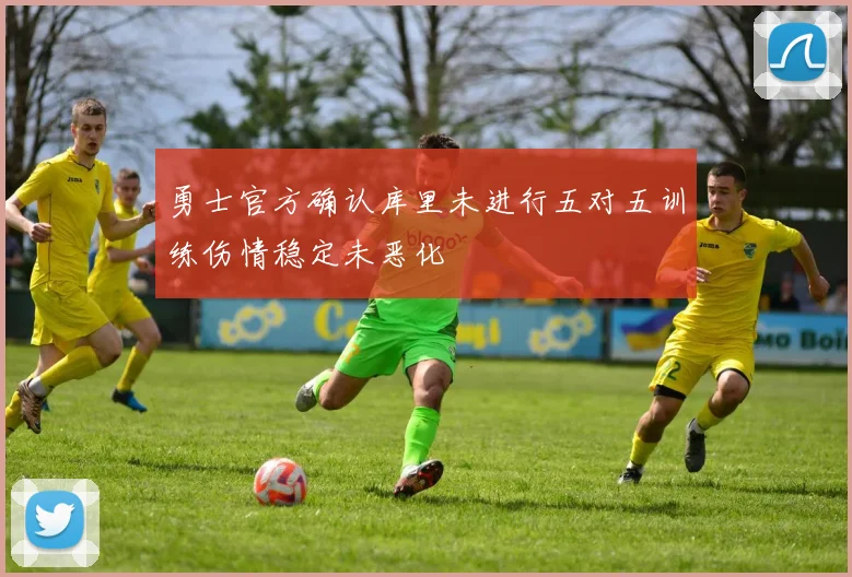 勇士官方确认库里未进行五对五训练伤情稳定未恶化