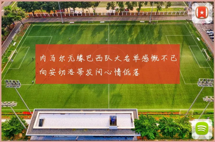内马尔无缘巴西队大名单感慨不已向安切洛蒂发问心情低落
