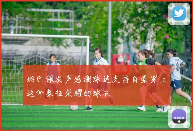 姆巴佩发声感谢球迷支持自豪穿上这件象征荣耀的球衣