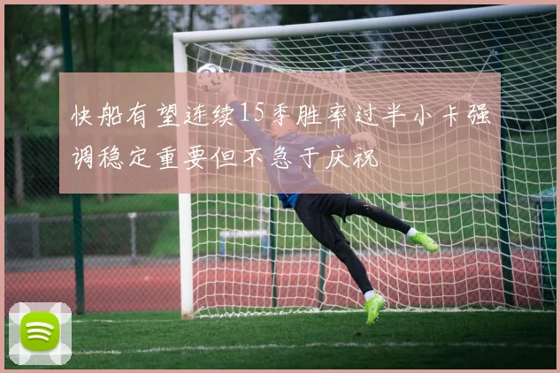 快船有望连续15季胜率过半小卡强调稳定重要但不急于庆祝