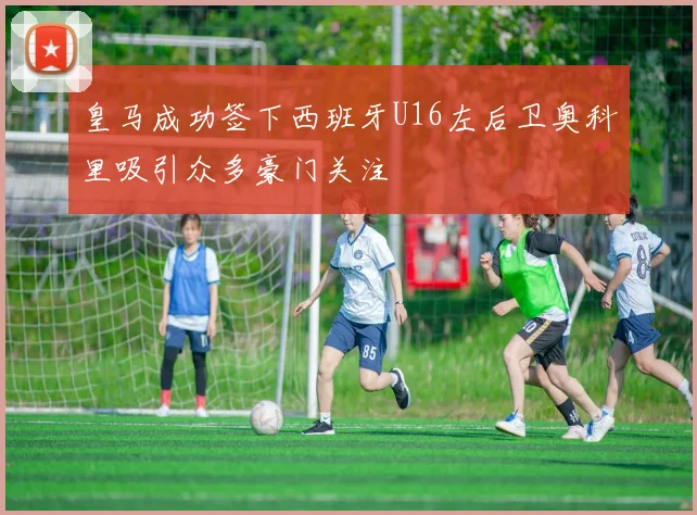 皇马成功签下西班牙U16左后卫奥科里吸引众多豪门关注