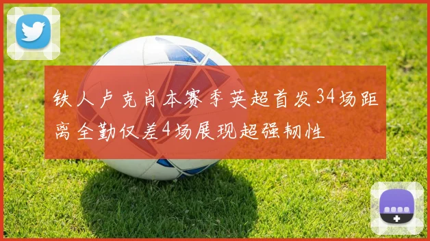 铁人卢克肖本赛季英超首发34场距离全勤仅差4场展现超强韧性
