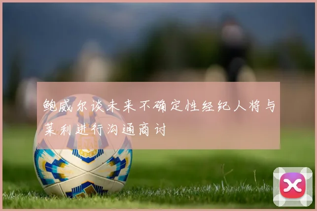 鲍威尔谈未来不确定性经纪人将与莱利进行沟通商讨