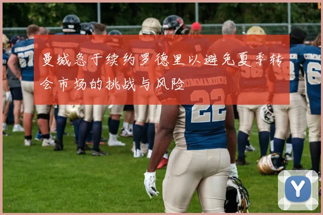 曼城急于续约罗德里以避免夏季转会市场的挑战与风险
