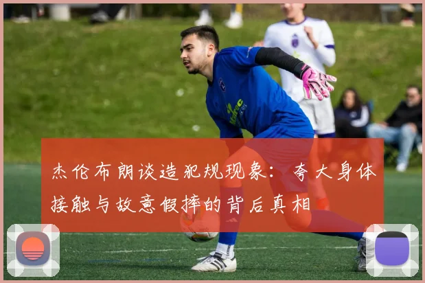 杰伦布朗谈造犯规现象：夸大身体接触与故意假摔的背后真相
