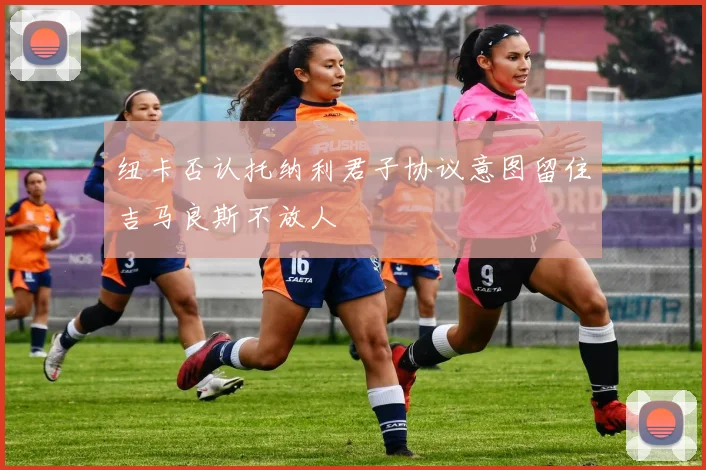 纽卡否认托纳利君子协议意图留住吉马良斯不放人