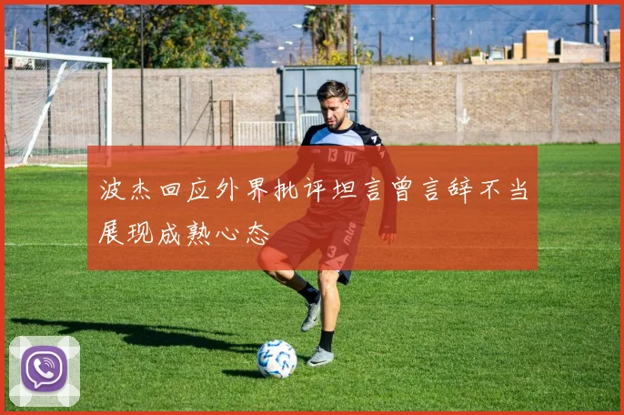 波杰回应外界批评坦言曾言辞不当展现成熟心态