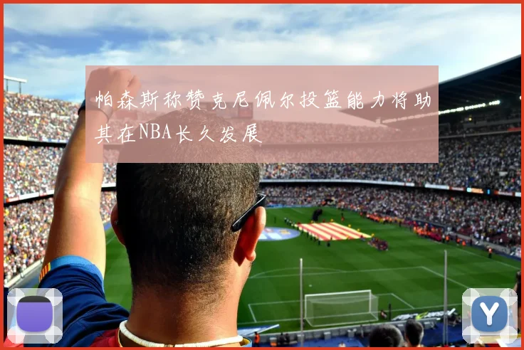 帕森斯称赞克尼佩尔投篮能力将助其在NBA长久发展
