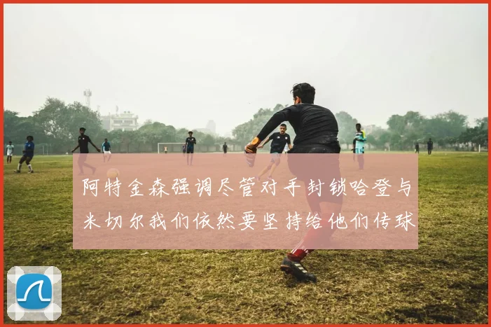 阿特金森强调尽管对手封锁哈登与米切尔我们依然要坚持给他们传球