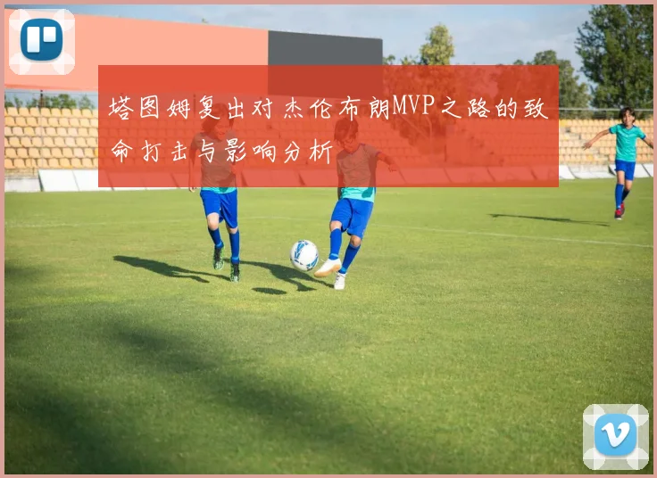 塔图姆复出对杰伦布朗MVP之路的致命打击与影响分析