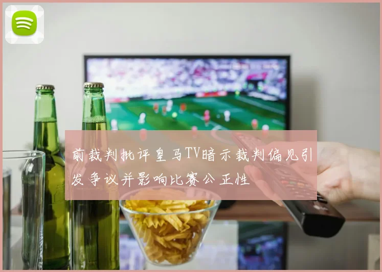 前裁判批评皇马TV暗示裁判偏见引发争议并影响比赛公正性