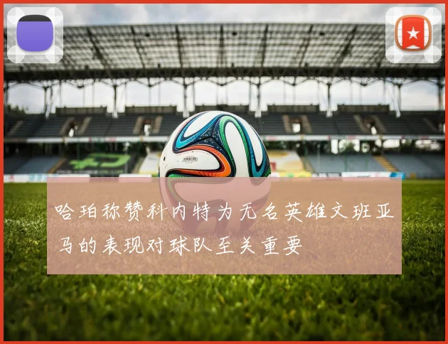 哈珀称赞科内特为无名英雄文班亚马的表现对球队至关重要