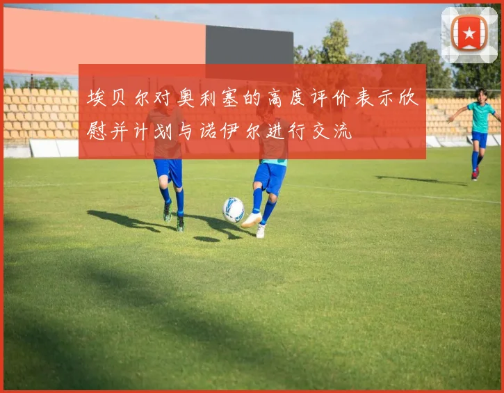 埃贝尔对奥利塞的高度评价表示欣慰并计划与诺伊尔进行交流