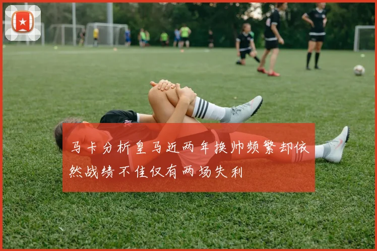 马卡分析皇马近两年换帅频繁却依然战绩不佳仅有两场失利