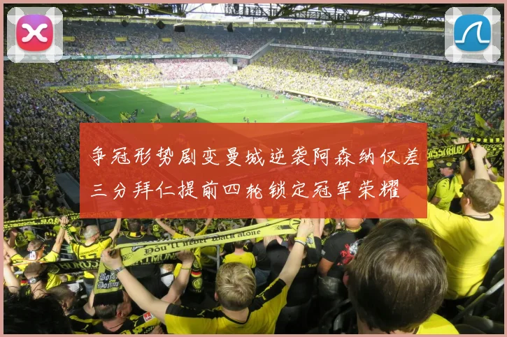 争冠形势剧变曼城逆袭阿森纳仅差三分拜仁提前四轮锁定冠军荣耀