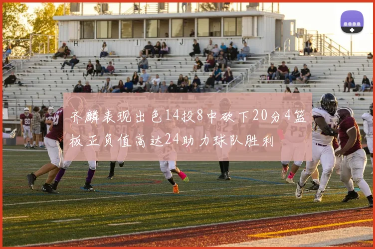 齐麟表现出色14投8中砍下20分4篮板正负值高达24助力球队胜利