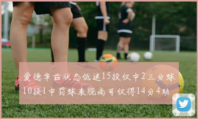 爱德华兹状态低迷15投仅中2三分球10投1中罚球表现尚可仅得14分4助攻
