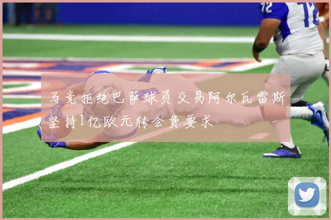 马竞拒绝巴萨球员交易阿尔瓦雷斯坚持1亿欧元转会费要求